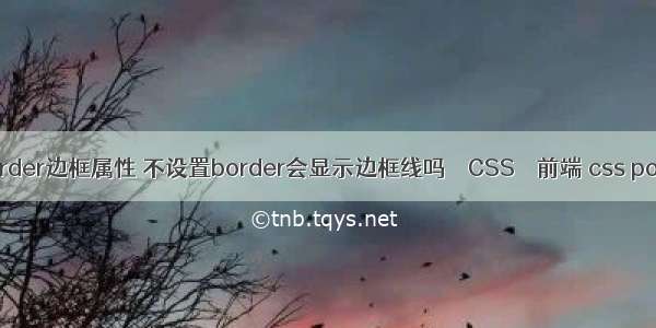 border边框属性 不设置border会显示边框线吗 – CSS – 前端 css post