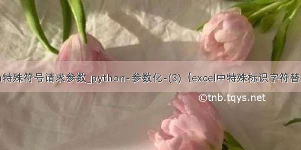 python特殊符号请求参数_python-参数化-(3)（excel中特殊标识字符替换数据）