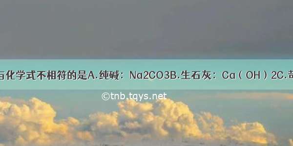 下列物质的名称与化学式不相符的是A.纯碱：Na2CO3B.生石灰：Ca（OH）2C.苛性钠：NaOHD