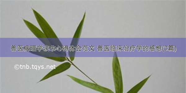 兽医病理学读书心得体会范文 兽医临床治疗学的感想(3篇)