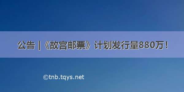 公告 |《故宫邮票》计划发行量880万！