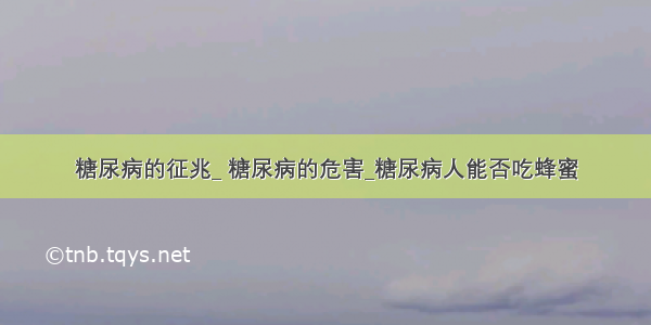 糖尿病的征兆_ 糖尿病的危害_糖尿病人能否吃蜂蜜