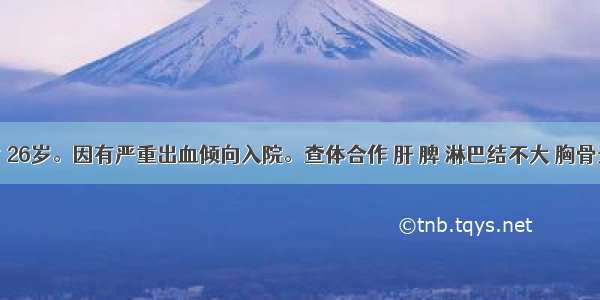 患者 女 26岁。因有严重出血倾向入院。查体合作 肝 脾 淋巴结不大 胸骨无压痛。