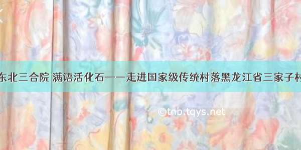 东北三合院 满语活化石——走进国家级传统村落黑龙江省三家子村