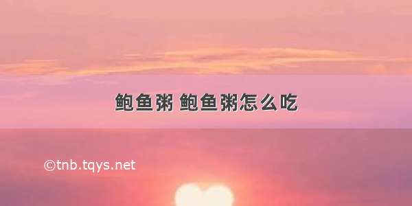 鲍鱼粥 鲍鱼粥怎么吃