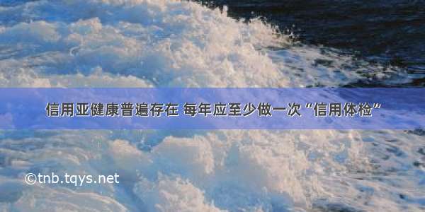 信用亚健康普遍存在 每年应至少做一次“信用体检”