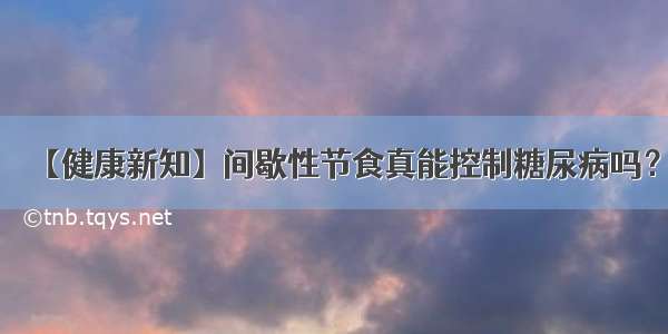 【健康新知】间歇性节食真能控制糖尿病吗？