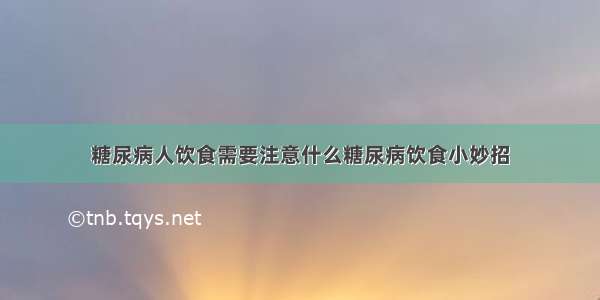 糖尿病人饮食需要注意什么糖尿病饮食小妙招