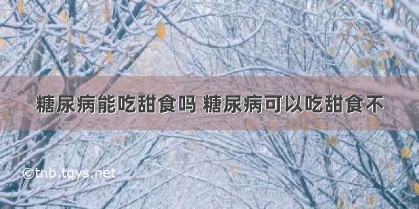 糖尿病能吃甜食吗 糖尿病可以吃甜食不