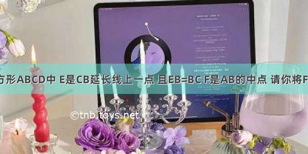 已知 在正方形ABCD中 E是CB延长线上一点 且EB=BC F是AB的中点 请你将F点与图中某