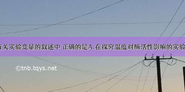 单选题下列有关实验变量的叙述中 正确的是A.在探究温度对酶活性影响的实验中 温度和pH