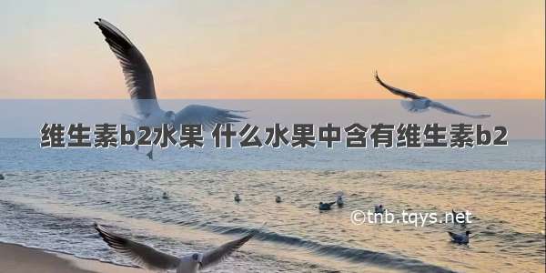 维生素b2水果 什么水果中含有维生素b2