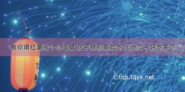 教你用红薯做个小零食 孩子特别喜欢吃 比地瓜干好吃多了