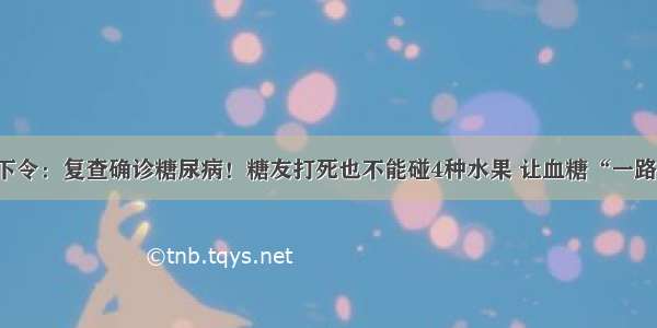 医院下令：复查确诊糖尿病！糖友打死也不能碰4种水果 让血糖“一路飙升”