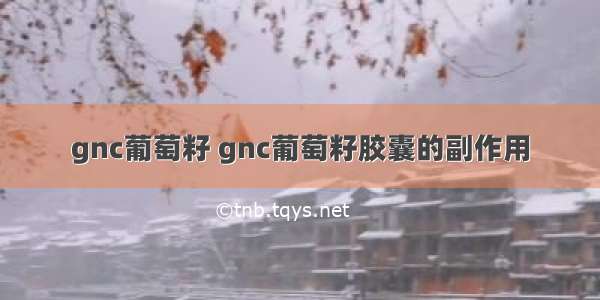 gnc葡萄籽 gnc葡萄籽胶囊的副作用