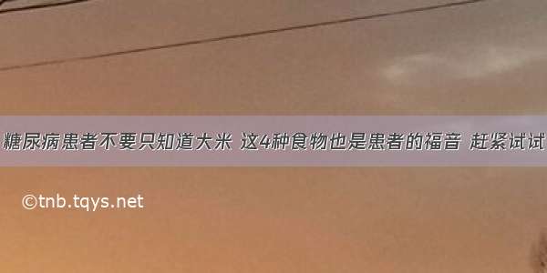 糖尿病患者不要只知道大米 这4种食物也是患者的福音 赶紧试试