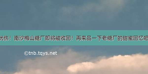 忧伤！南沙梅山糖厂即将被收回！再来品一下老糖厂的甜蜜回忆吧！