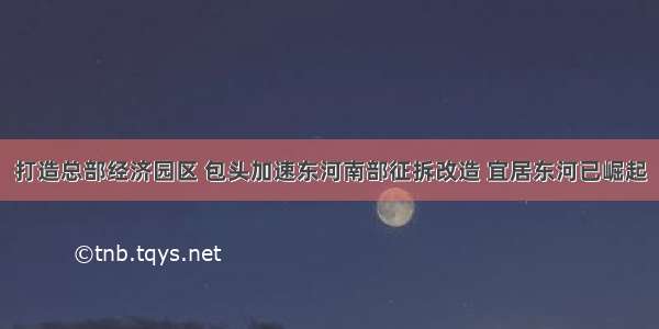 打造总部经济园区 包头加速东河南部征拆改造 宜居东河已崛起