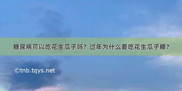 糖尿病可以吃花生瓜子吗？过年为什么要吃花生瓜子糖？