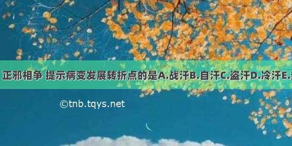 外感热病中 正邪相争 提示病变发展转折点的是A.战汗B.自汗C.盗汗D.冷汗E.热汗ABCDE