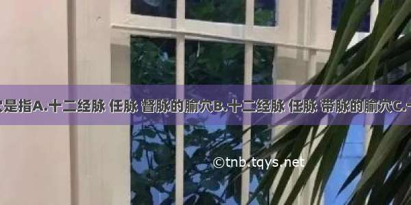 十四经穴是指A.十二经脉 任脉 督脉的腧穴B.十二经脉 任脉 带脉的腧穴C.十二经脉 