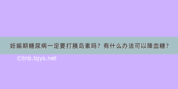 妊娠期糖尿病一定要打胰岛素吗？有什么办法可以降血糖？