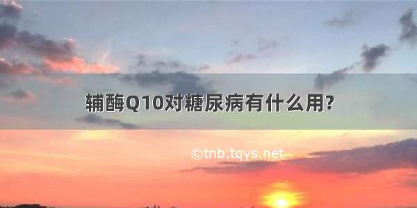 辅酶Q10对糖尿病有什么用?