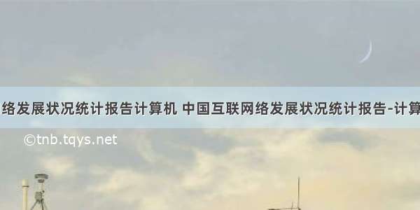 中国互联网络发展状况统计报告计算机 中国互联网络发展状况统计报告-计算机网络信息