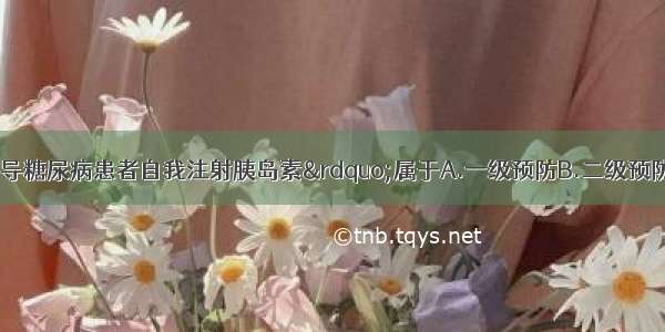 “社区护士指导糖尿病患者自我注射胰岛素”属于A.一级预防B.二级预防C.三级预防D.原级