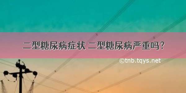 二型糖尿病症状 二型糖尿病严重吗？