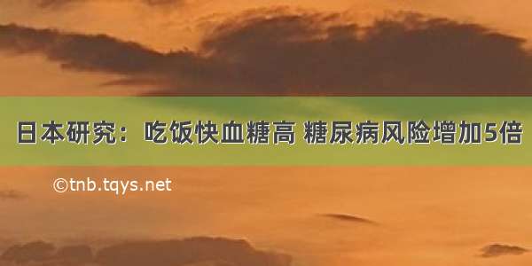 日本研究：吃饭快血糖高 糖尿病风险增加5倍