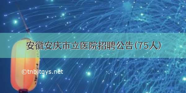 安徽安庆市立医院招聘公告(75人)