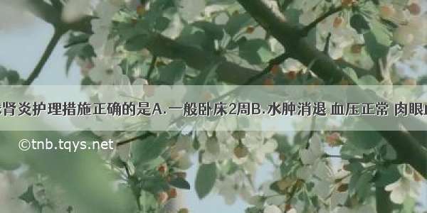 急性肾小球肾炎护理措施正确的是A.一般卧床2周B.水肿消退 血压正常 肉眼血尿消失后