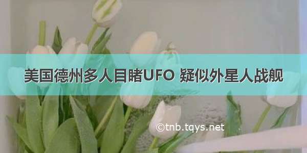 美国德州多人目睹UFO 疑似外星人战舰