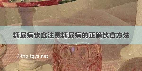 糖尿病饮食注意糖尿病的正确饮食方法