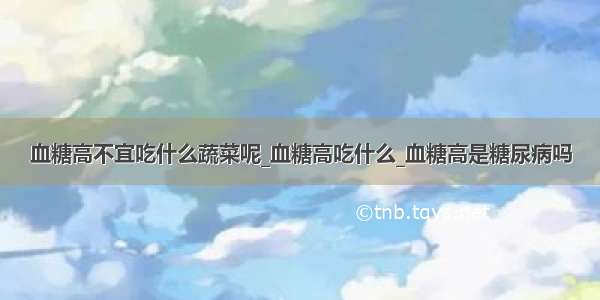 血糖高不宜吃什么蔬菜呢_血糖高吃什么_血糖高是糖尿病吗