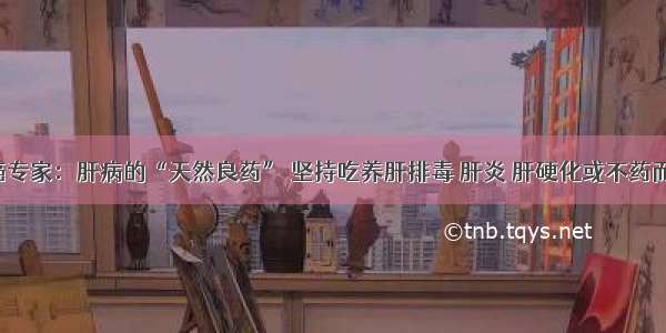 肝癌专家：肝病的“天然良药” 坚持吃养肝排毒 肝炎 肝硬化或不药而愈！