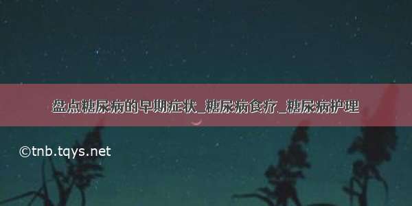 盘点糖尿病的早期症状_糖尿病食疗_糖尿病护理