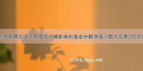 开放式基金的申购赎回逐日预提或待摊影响到基金份额净值小数点后第()位的费用。A.3B.5