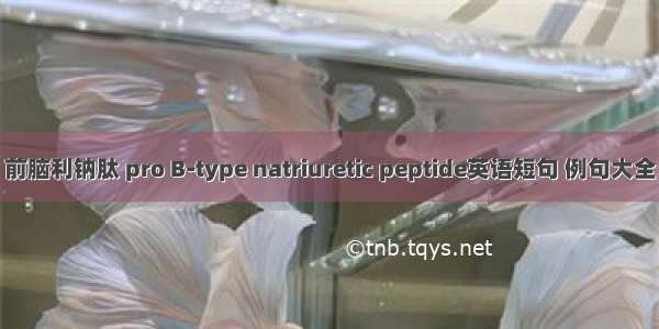 前脑利钠肽 pro B-type natriuretic peptide英语短句 例句大全
