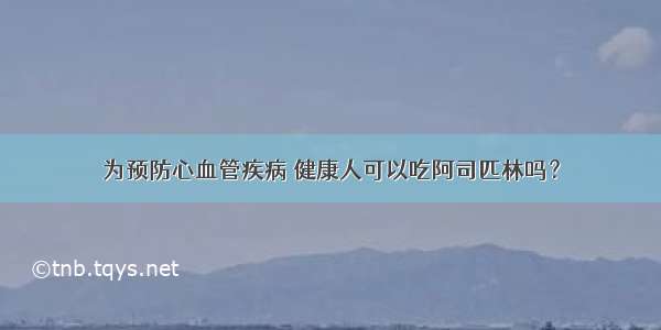 为预防心血管疾病 健康人可以吃阿司匹林吗？