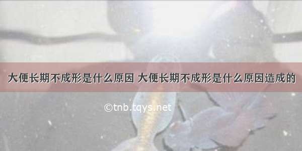 大便长期不成形是什么原因 大便长期不成形是什么原因造成的