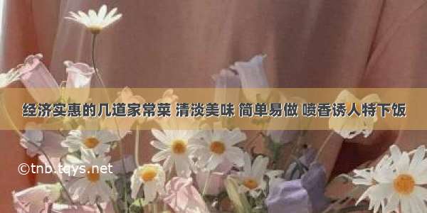 经济实惠的几道家常菜 清淡美味 简单易做 喷香诱人特下饭