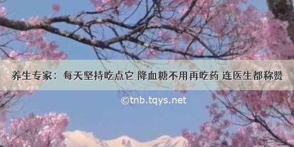 养生专家：每天坚持吃点它 降血糖不用再吃药 连医生都称赞