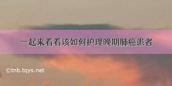 一起来看看该如何护理晚期肺癌患者