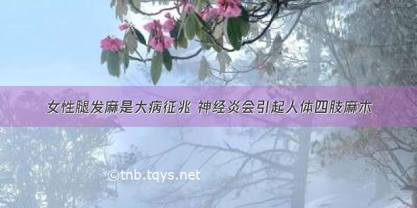 女性腿发麻是大病征兆 神经炎会引起人体四肢麻木