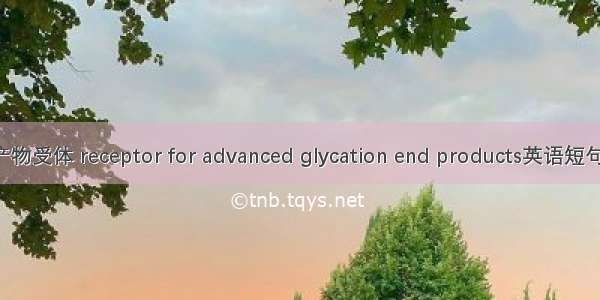 糖基化终产物受体 receptor for advanced glycation end products英语短句 例句大全