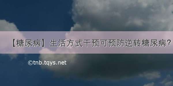 【糖尿病】生活方式干预可预防逆转糖尿病？