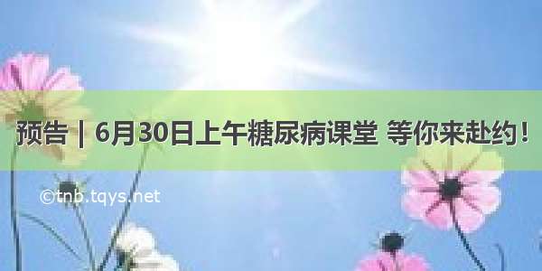 预告 | 6月30日上午糖尿病课堂 等你来赴约！