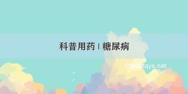 科普用药 | 糖尿病